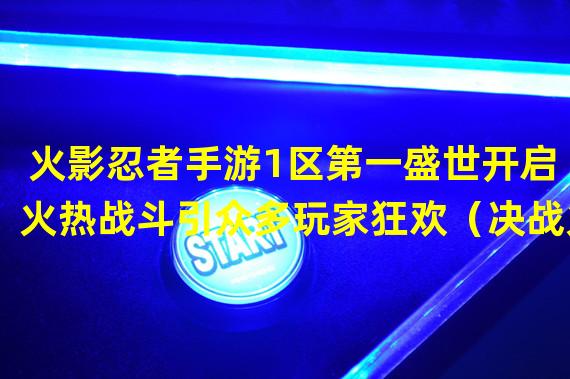 火影忍者手游1区第一盛世开启 火热战斗引众多玩家狂欢（决战火影忍者1区之巅 玩家争夺第一掀起虚拟忍界风暴）